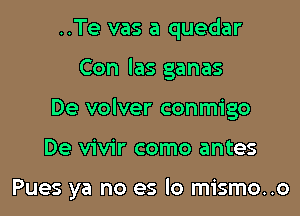 ..Te vas a quedar
Con las ganas
De volver conmigo

De vivir como antes

Pues ya no es lo mismo..o