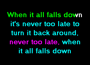 When it all falls down
it's never too late to
turn it back around,
never too late, when

it all falls down