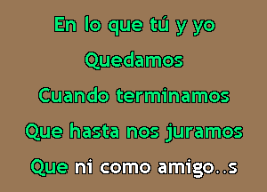 En lo que to y yo

Quedamos
Cuando terminamos
Que hasta nos juramos

Que m' como amigos