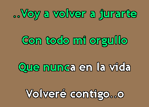 ..Voy a volver a jurarte
Con todo mi orgullo

Que nunca en la Vida

Volvem contigo..o