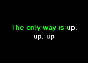 The only way is up,

up. up