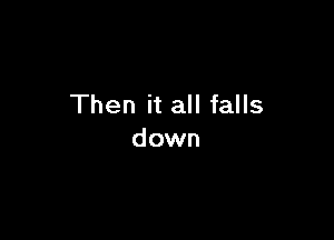 Then it all falls

down