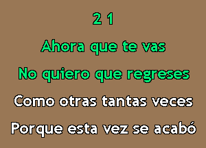 2 1
Ahora que te vas
No quiero que regreses
Como otras tantas veces

Porque esta vez se acabc')