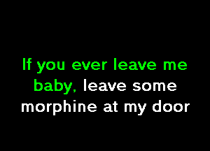 If you ever leave me

baby. leave some
morphine at my door