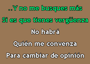 ..Y no me busques mas
Si es que tienes vergijenza
No habra
Quie'zn me convenza

Para cambiar de opinic'm