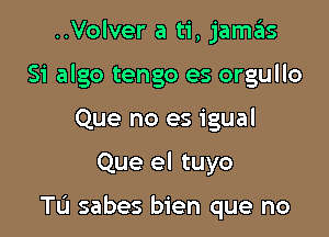 ..Volver a ti, jamas
Si algo tengo es orgullo
Que no es igual

Que el tuyo

Tu sabes bien que no