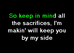 So keep in mind all
the sacrifices, I'm

makin' will keep you
by my side