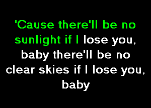 'Cause there'll be no
sunlight if I lose you,

baby there'll be no
clear skies if I lose you,
baby