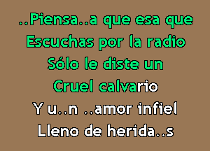 ..Piensa..a que esa que
Escuchas por la radio
S6lo le diste un
Cruel calvario
Y u..n ..amor infiel

Lleno de herida..s l