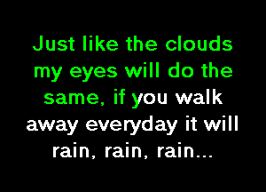 Just like the clouds
my eyes will do the

same, if you walk
away everyday it will
rain, rain, rain...