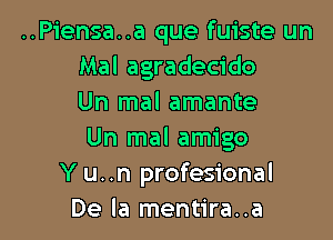 ..Piensa..a que fuiste un
Mal agradecido
Un mal amante

Un mal amigo
Y u..n profesional
De la mentira..a