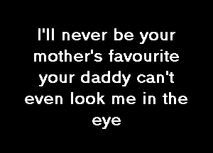 I'll never be your
mother's favourite

your daddy can't
even look me in the
eye