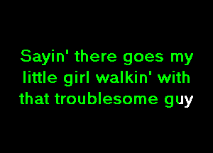 Sayin' there goes my

little girl walkin' with
that troublesome guy