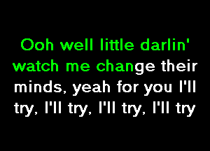 Ooh well little darlin'
watch me change their

minds, yeah for you I'll
try, I'll try. I'll try, I'll try