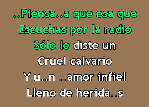 ..Piensa..a que esa que
Escuchas por la radio
S6lo le diste un
Cruel calvario
Y u..n ..amor infiel

Lleno de herida..s l