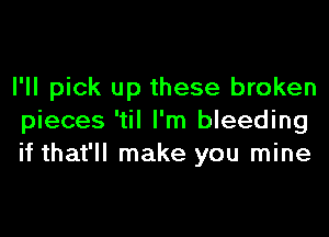 I'll pick up these broken

pieces 'til I'm bleeding
if that'll make you mine