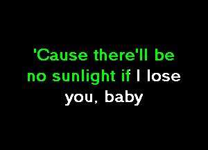 'Cause there'll be

no sunlight if I lose
you,baby