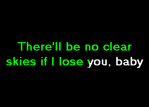 There'll be no clear

skies if I lose you, baby