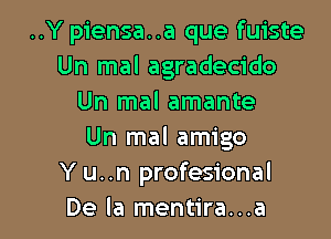 ..Y piensa..a que fuiste
Un mal agradecido
Un mal amante

Un mal amigo
Y u..n profesional
De la mentira...a