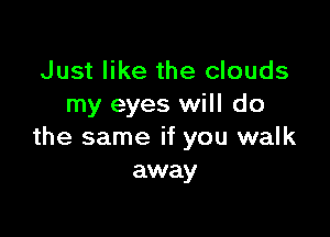 Just like the clouds
my eyes will do

the same if you walk
away