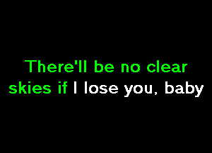 There'll be no clear

skies if I lose you, baby