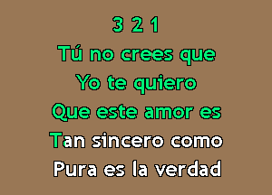 3 2 1
T0 no crees que
Yo te quiero

Que este amor es
Tan sincero como
Pura es la verdad