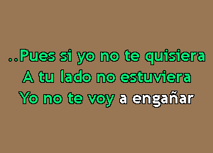 ..Pues 51' yo no te quisiera

A tu lado no estuviera
Yo no te voy a enganar