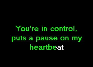 You're in control,

puts a pause on my
heartbeat
