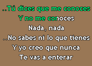 ..TL'I dices que me conoces
Y no me conoces
Nada,nada
..No sabes ni lo que tienes
Y yo creo que nunca
Te vas a enterar