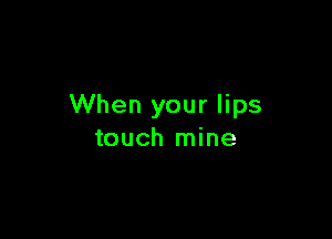 When your lips

touch mine