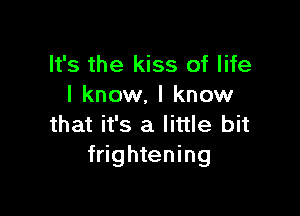 It's the kiss of life
I know, I know

that it's a little bit
frightening