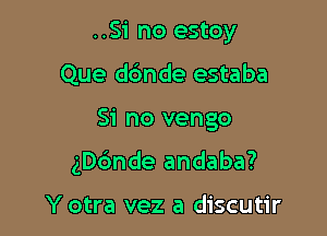 ..Si no estoy
Que d6nde estaba

Si no vengo

gDc'mde andaba?

Y otra vez a discutir