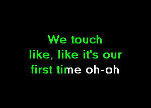 We touch

like, like it's our
first time oh-oh