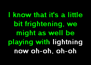 I know that it's a little
bit frightening, we
might as well be
playing with lightning
now oh-oh, oh-oh