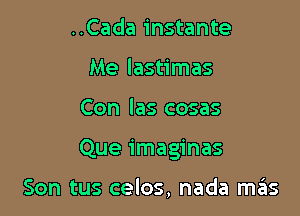 ..Cada instante
Me lastimas

Con las cosas

Que imaginas

Son tus celos, nada mtEIs