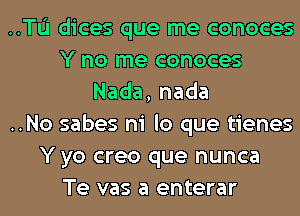 ..TL'I dices que me conoces
Y no me conoces
Nada,nada
..No sabes ni lo que tienes
Y yo creo que nunca
Te vas a enterar