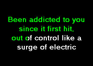 Been addicted to you
since it first hit,

out of control like a
surge of electric