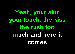 Yeah, your skin
your touch, the kiss

the rush too
much and here it
comes