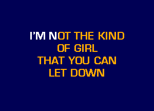 I'M NOT THE KIND
OF GIRL

THAT YOU CAN
LET DOWN