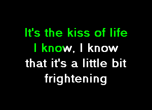 It's the kiss of life
I know, I know

that it's a little bit
frightening