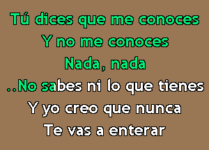 TL'I dices que me conoces
Y no me conoces
Nada,nada
..No sabes ni lo que tienes
Y yo creo que nunca
Te vas a enterar