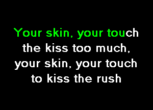 Your skin, your touch
the kiss too much,

your skin. your touch
to kiss the rush
