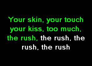 Your skin, your touch
your kiss. too much,

the rush, the rush, the
rush. the rush