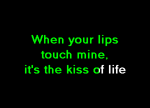 When your lips

touch mine,
it's the kiss of life
