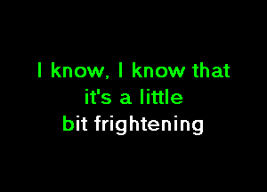 I know. I know that

it's a little
bit frightening