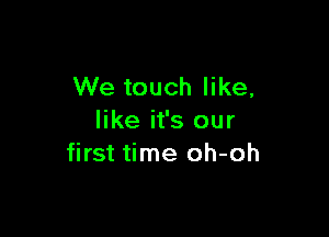 We touch like,

like it's our
first time oh-oh