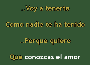 ..Voy a tenerte
Como nadie te ha tenido

..Porque quiero

Que conozcas el amor