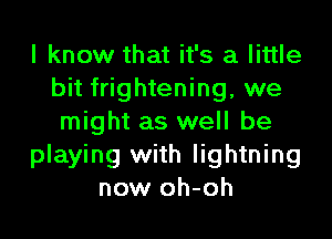 I know that it's a little
bit frightening, we

might as well be
playing with lightning
now oh-oh