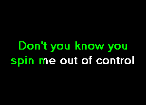 Don't you know you

spin me out of control