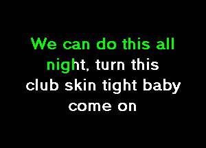 We can do this all
night. turn this

club skin tight baby
come on